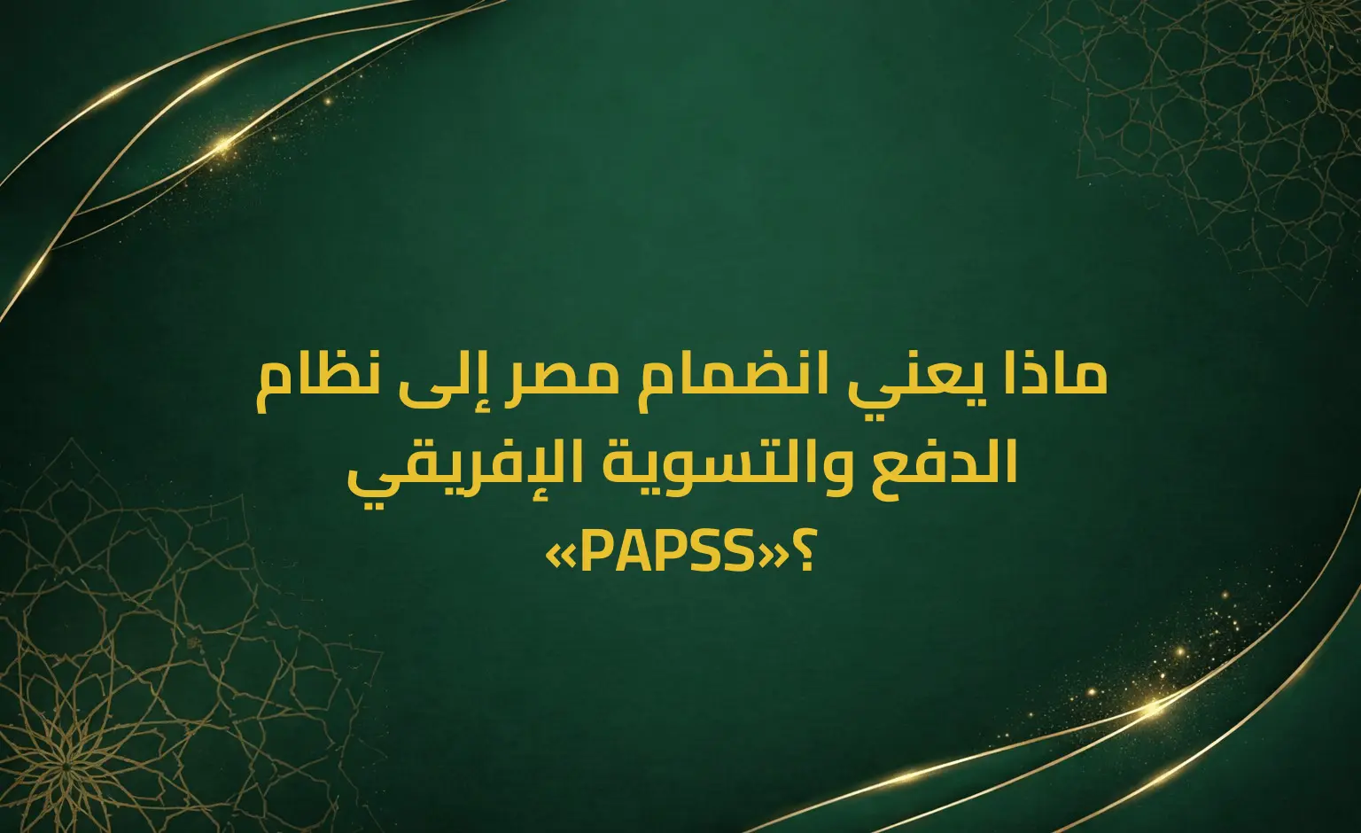 ماذا يعني انضمام مصر إلى نظام الدفع والتسوية الإفريقي «PAPSS»؟