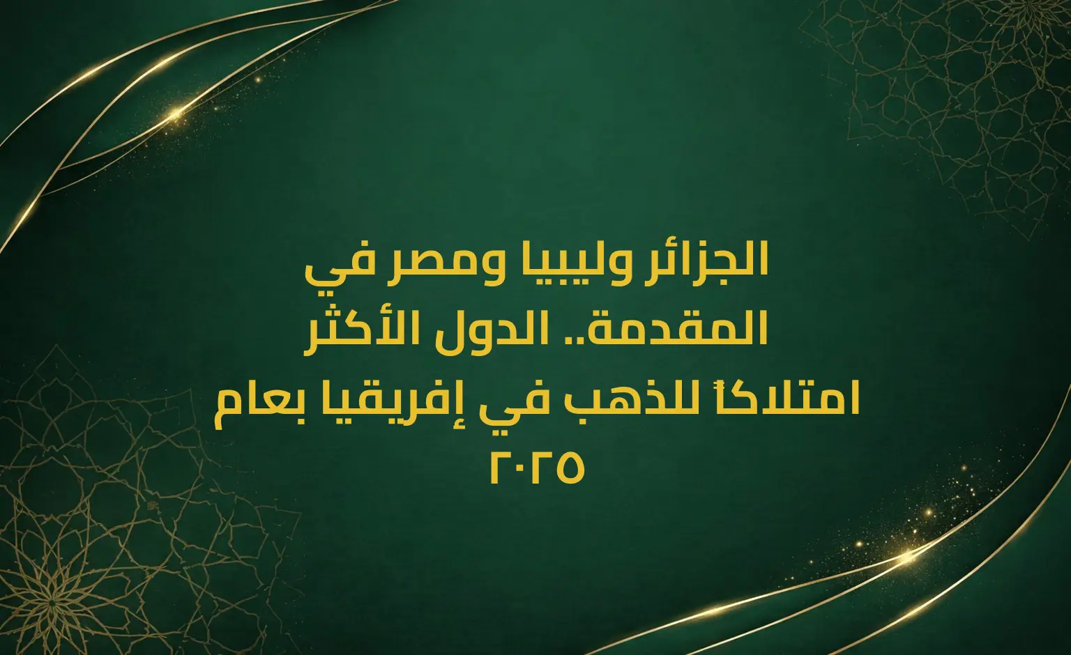 الجزائر وليبيا ومصر في المقدمة.. الدول الأكثر امتلاكاً للذهب في إفريقيا بعام 2025