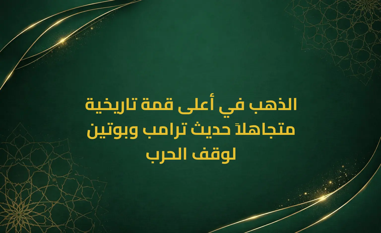 الذهب في أعلى قمة تاريخية متجاهلاً حديث ترامب وبوتين لوقف الحرب