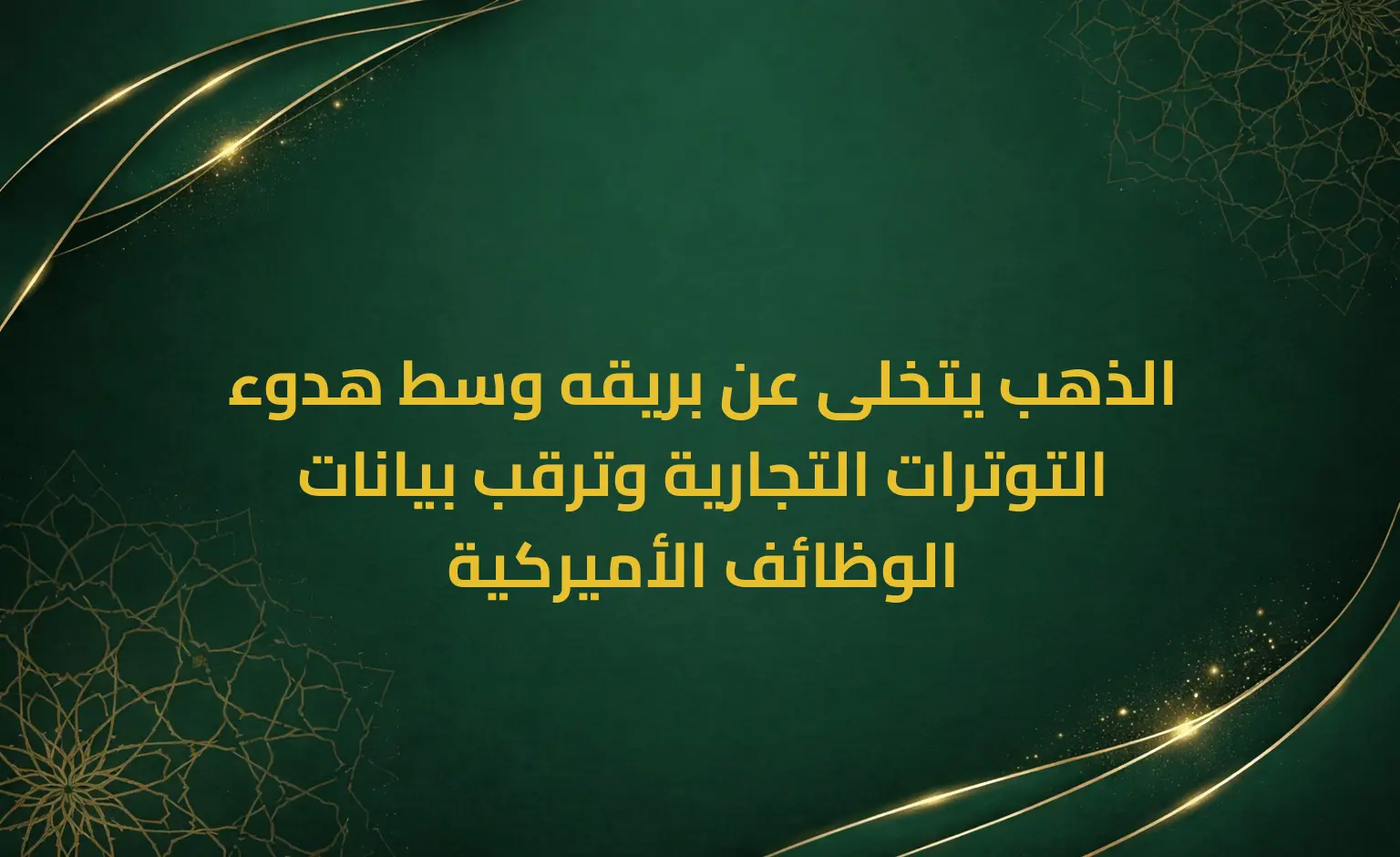 الذهب يتخلى عن بريقه وسط هدوء التوترات التجارية وترقب بيانات الوظائف الأميركية