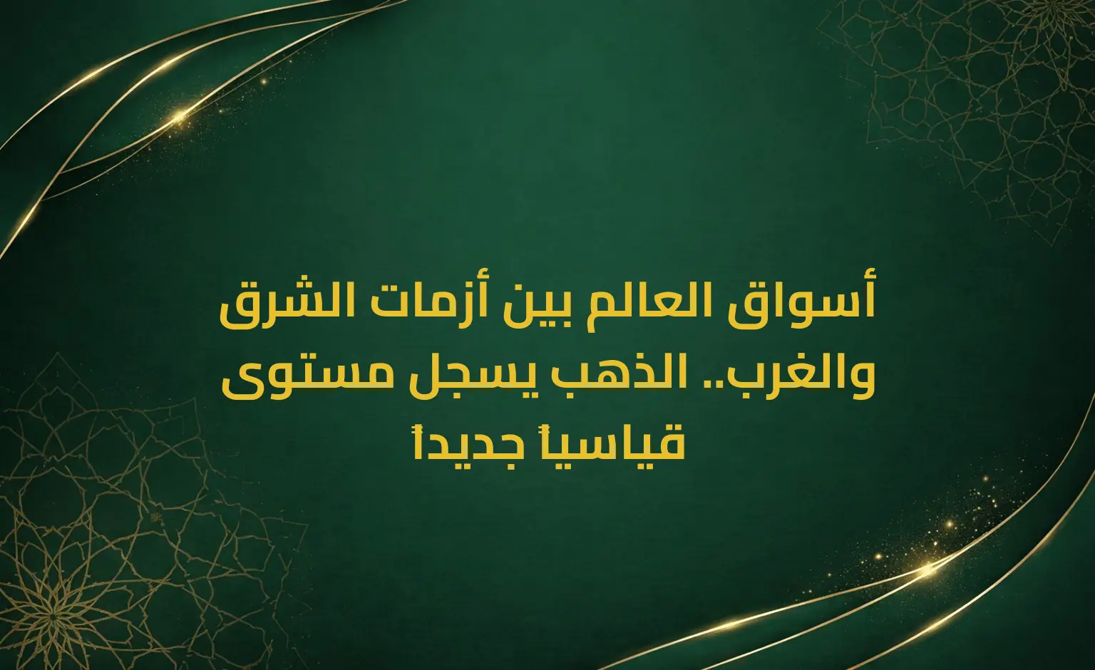 أسواق العالم بين أزمات الشرق والغرب.. الذهب يسجل مستوى قياسياً جديداً