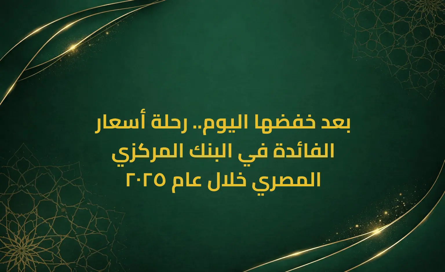 بعد خفضها اليوم.. رحلة أسعار الفائدة في البنك المركزي المصري خلال عام 2025