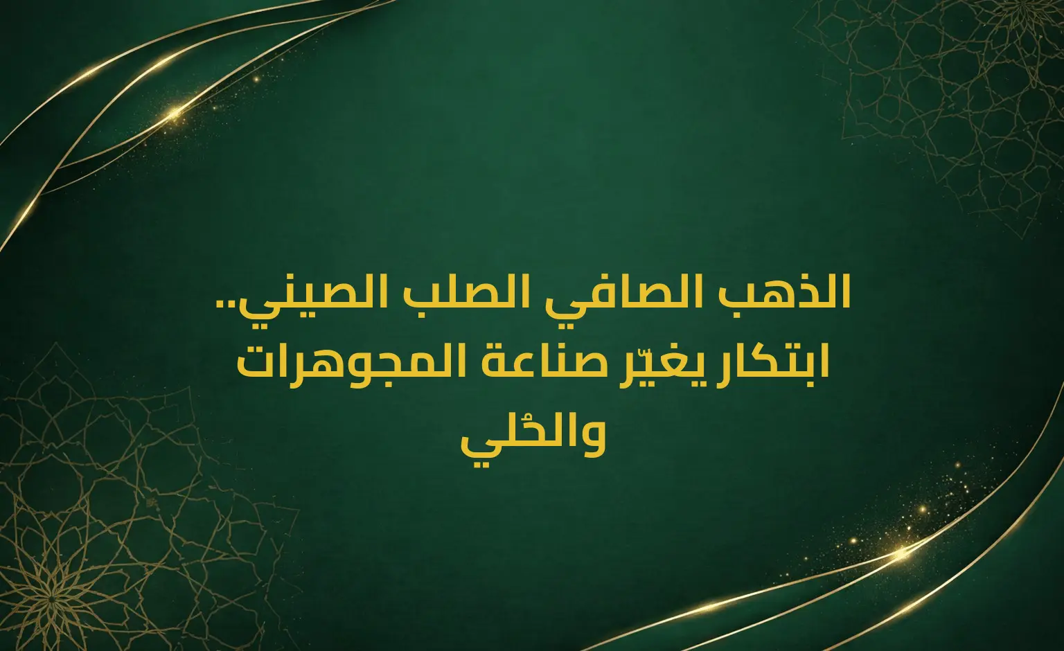 الذهب الصافي الصلب الصيني.. ابتكار يغيّر صناعة المجوهرات والحُلي