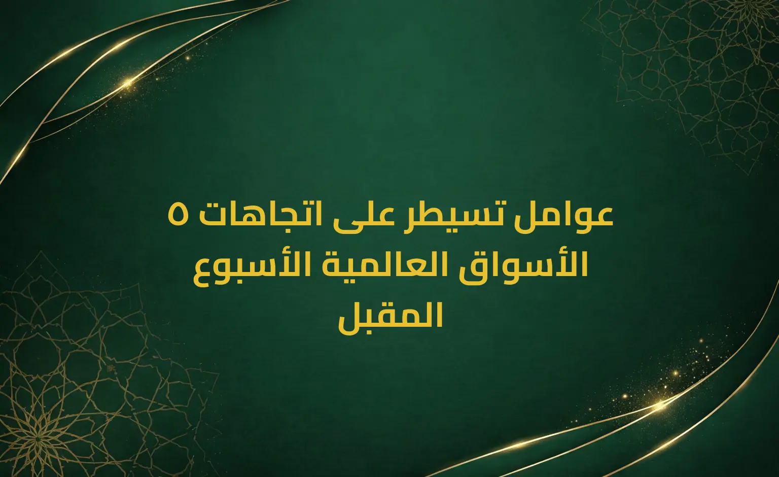 5 عوامل تسيطر على اتجاهات الأسواق العالمية الأسبوع المقبل