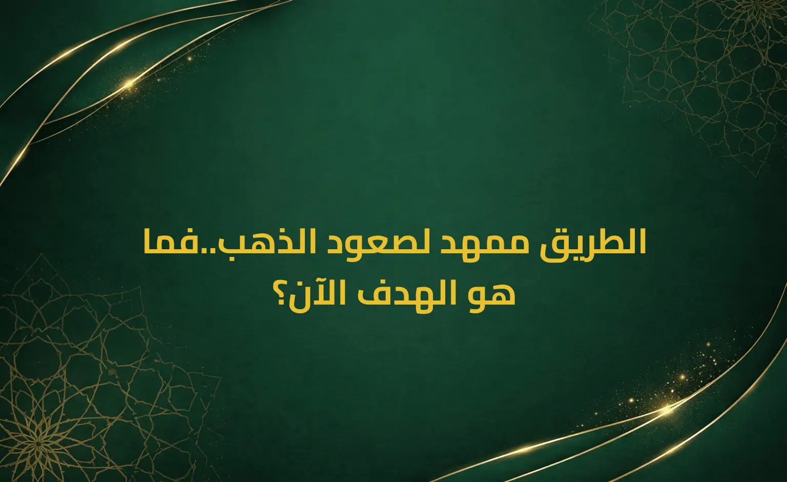 الطريق ممهد لصعود الذهب..فما هو الهدف الآن؟