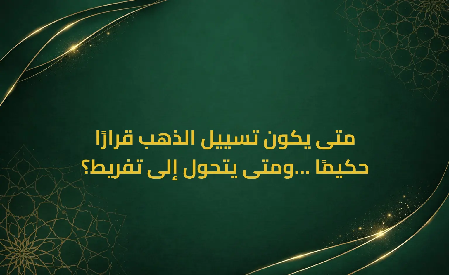 متى يكون تسييل الذهب قرارًا حكيمًا… ومتى يتحول إلى تفريط؟