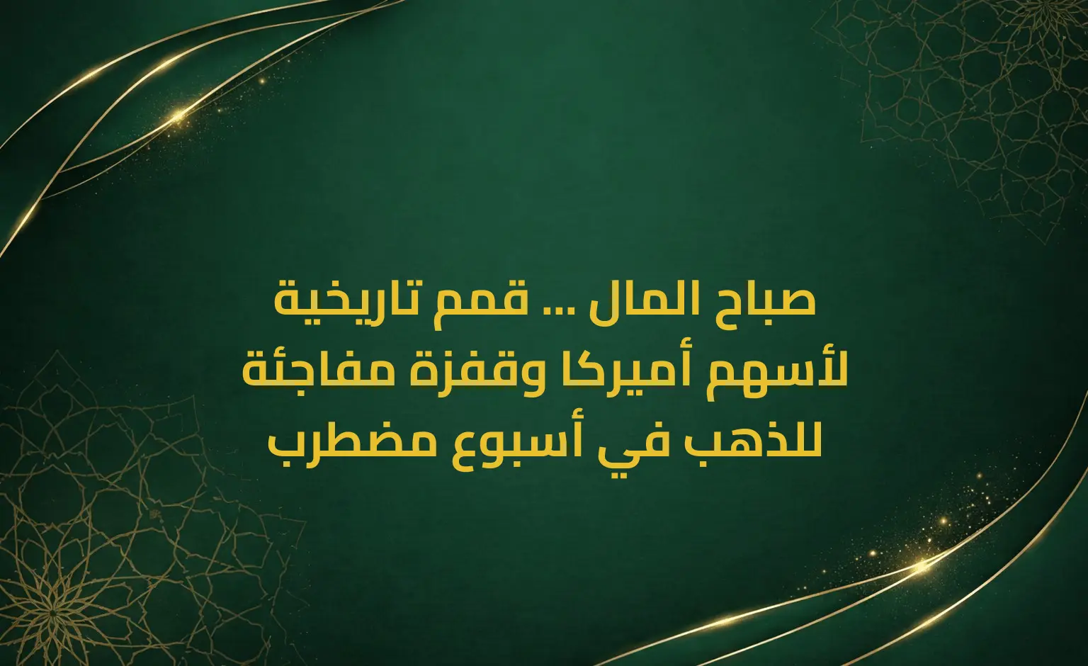 صباح المال ... قمم تاريخية لأسهم أميركا وقفزة مفاجئة للذهب في أسبوع مضطرب