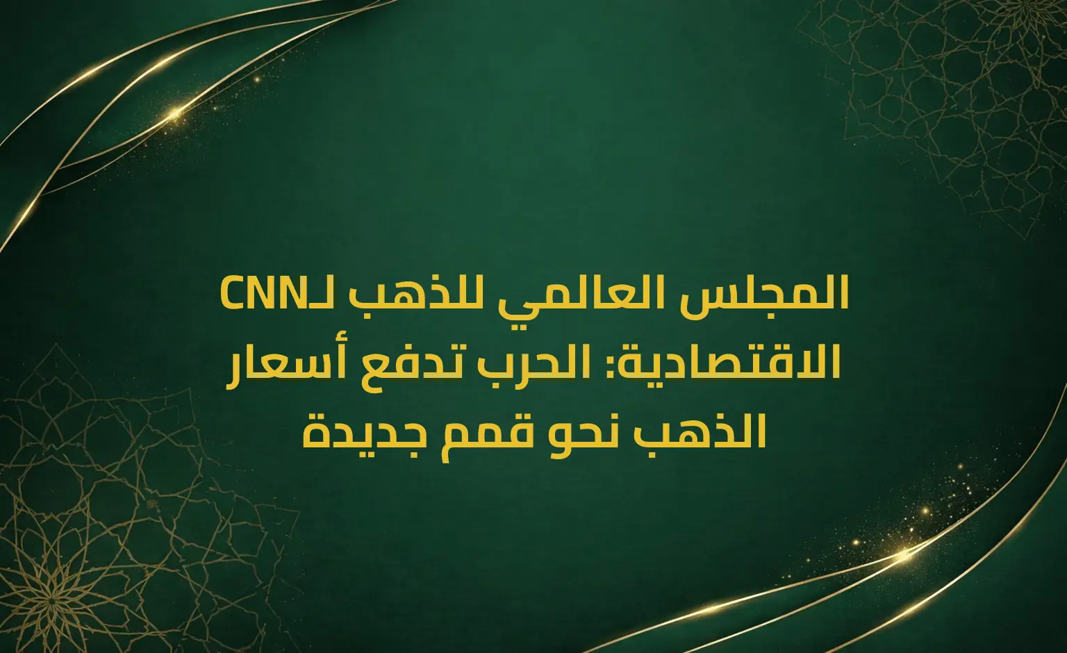 المجلس العالمي للذهب لـCNN الاقتصادية: الحرب تدفع أسعار الذهب نحو قمم جديدة