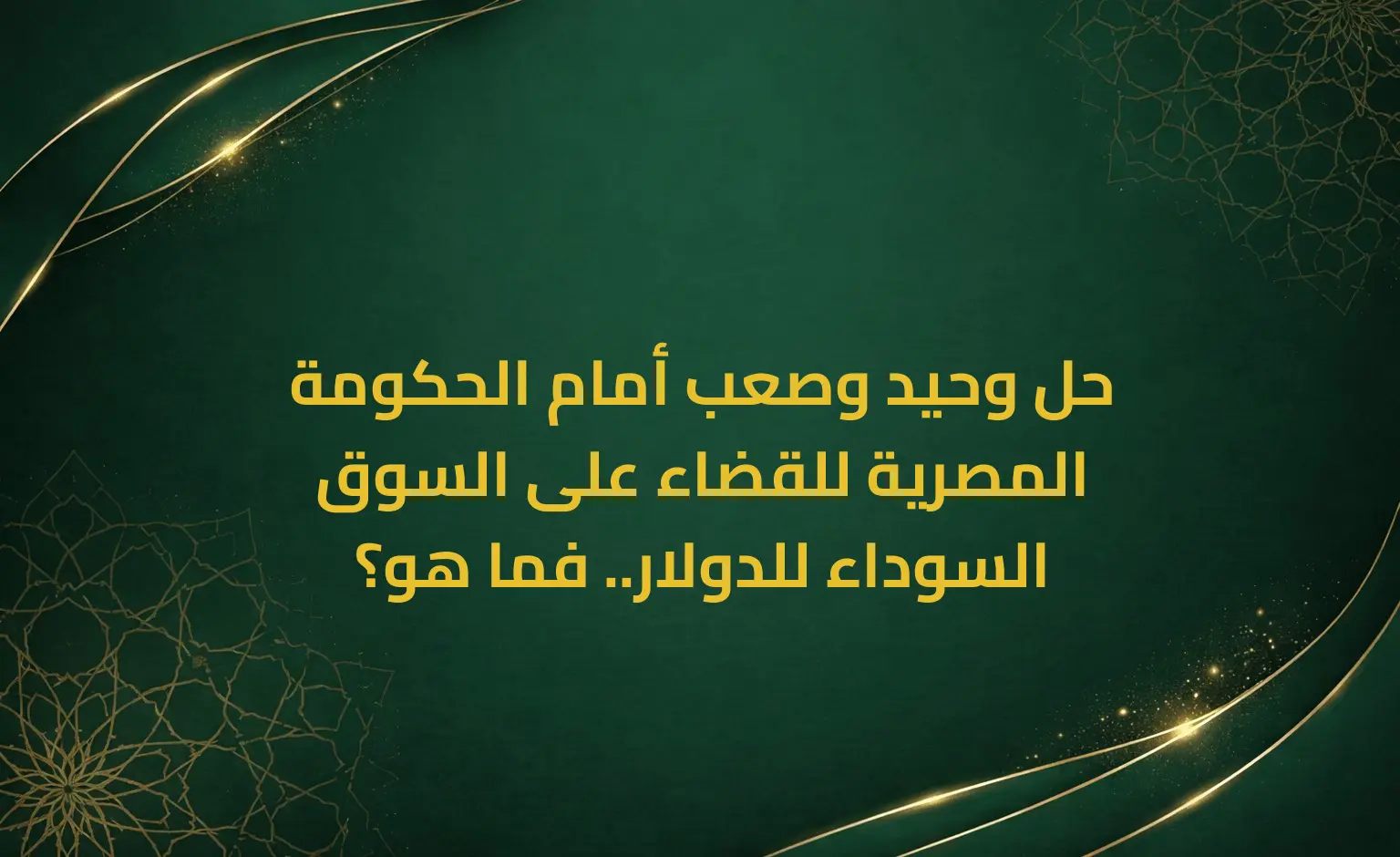 حل وحيد وصعب أمام الحكومة المصرية للقضاء على السوق السوداء للدولار.. فما هو؟