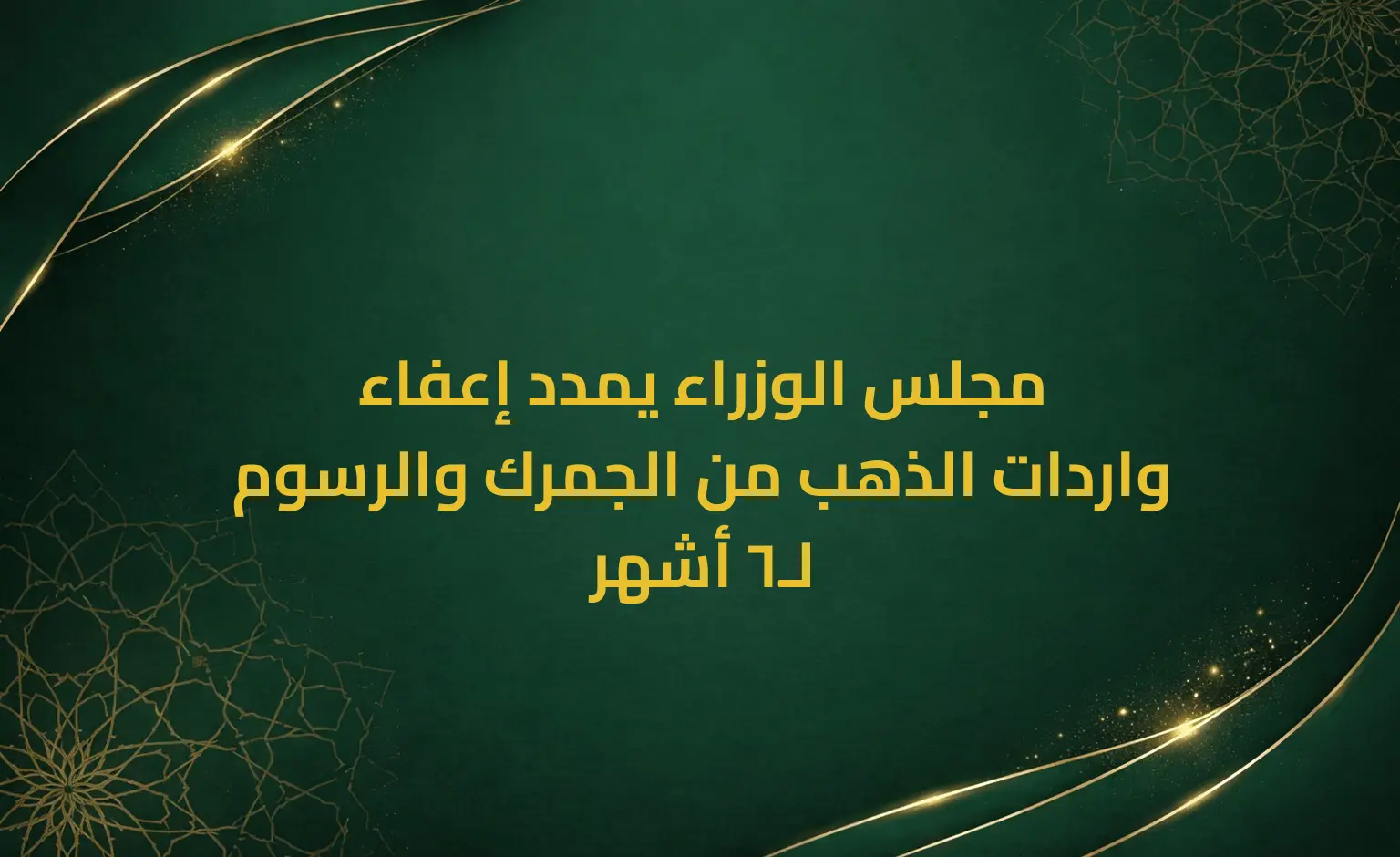 مجلس الوزراء يمدد إعفاء واردات الذهب من الجمرك والرسوم لـ6 أشهر