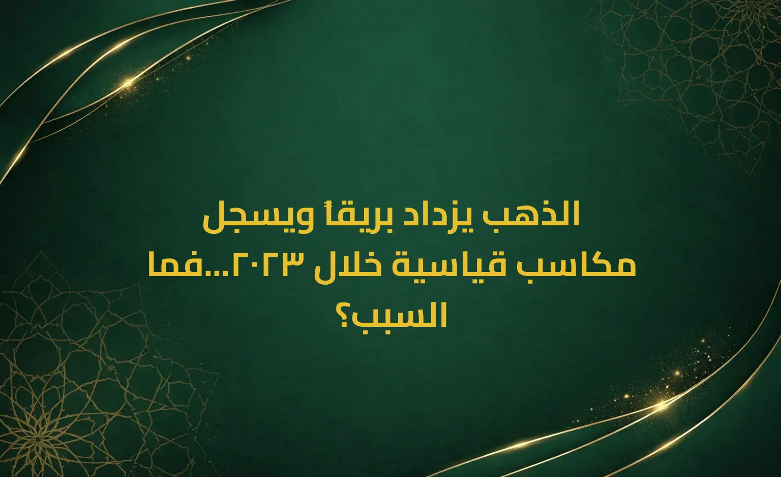 الذهب يزداد بريقاً ويسجل مكاسب قياسية خلال 2023...فما السبب؟