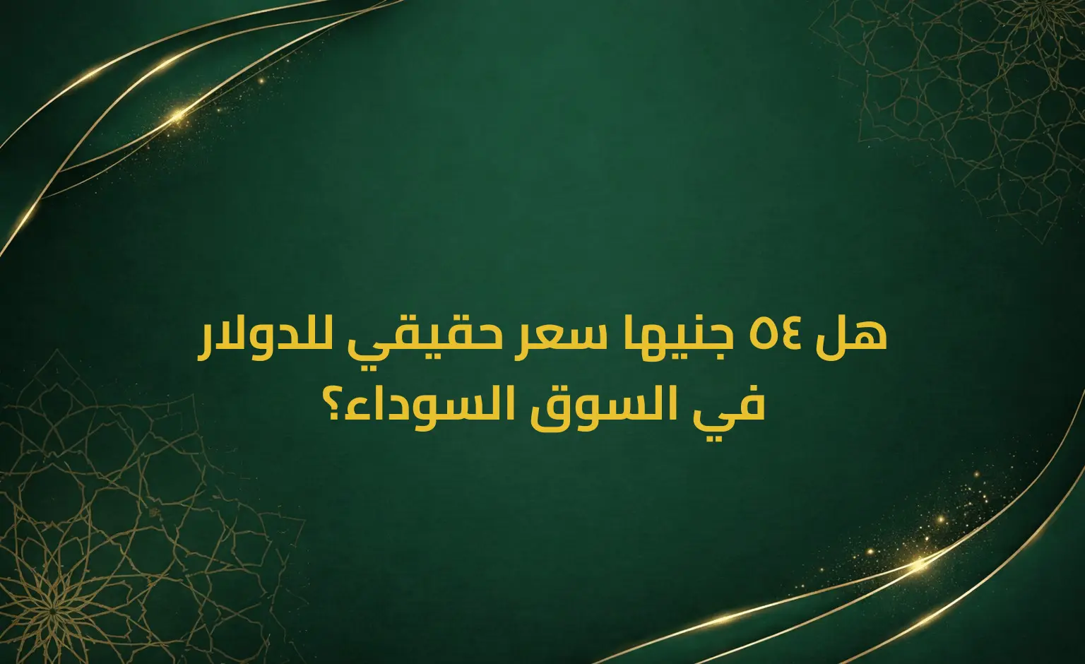 هل 54 جنيها سعر حقيقي للدولار في السوق السوداء؟