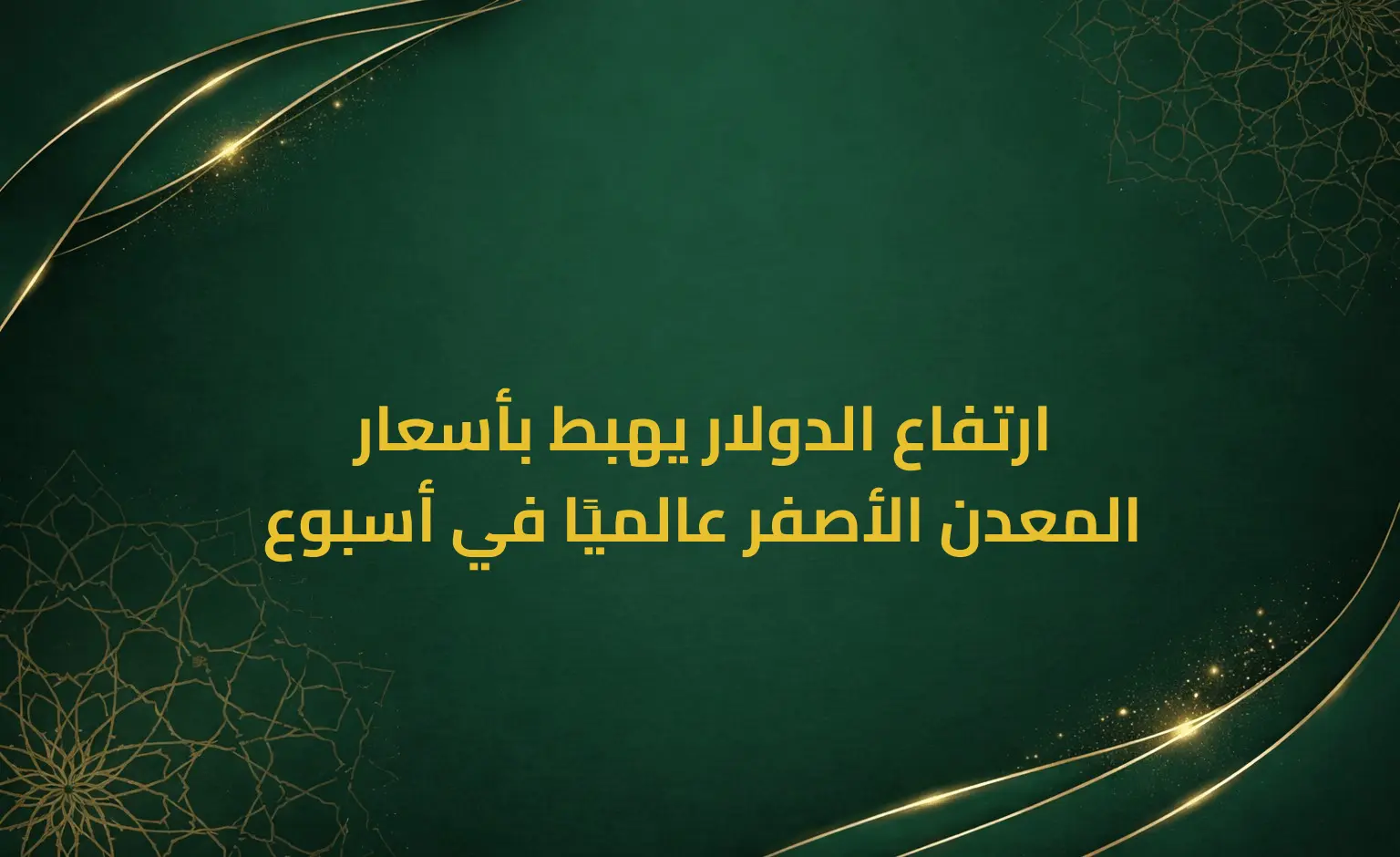 ارتفاع الدولار يهبط بأسعار المعدن الأصفر عالميًا في أسبوع