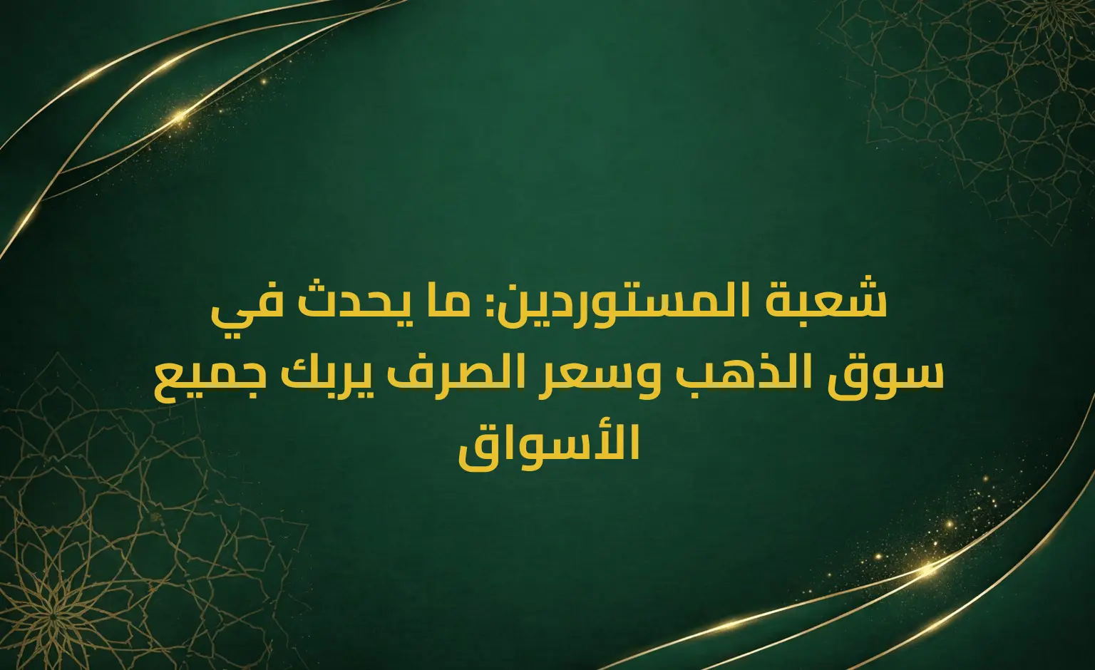 شعبة المستوردين: ما يحدث في سوق الذهب وسعر الصرف يربك جميع الأسواق