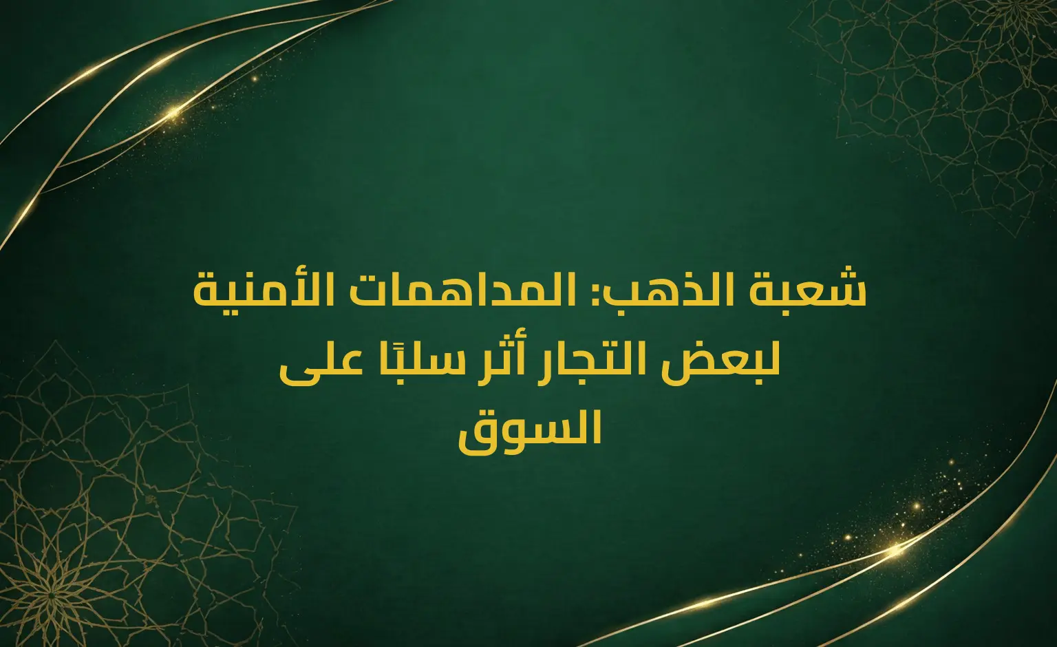 شعبة الذهب: المداهمات الأمنية لبعض التجار أثر سلبًا على السوق