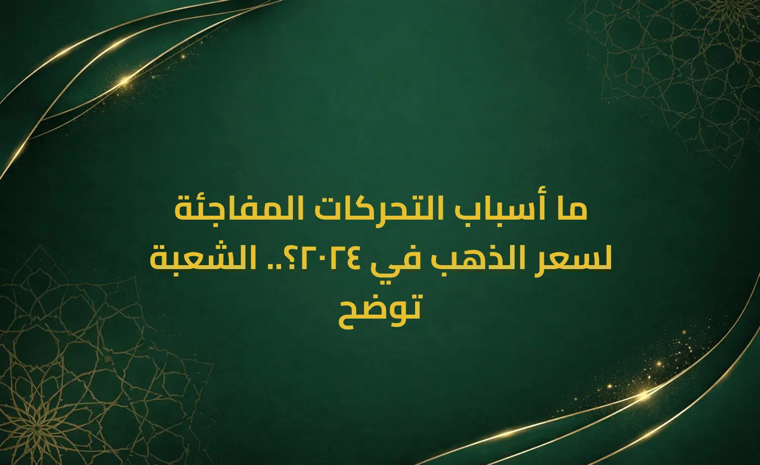 ما أسباب التحركات المفاجئة لسعر الذهب في 2024؟.. الشعبة توضح