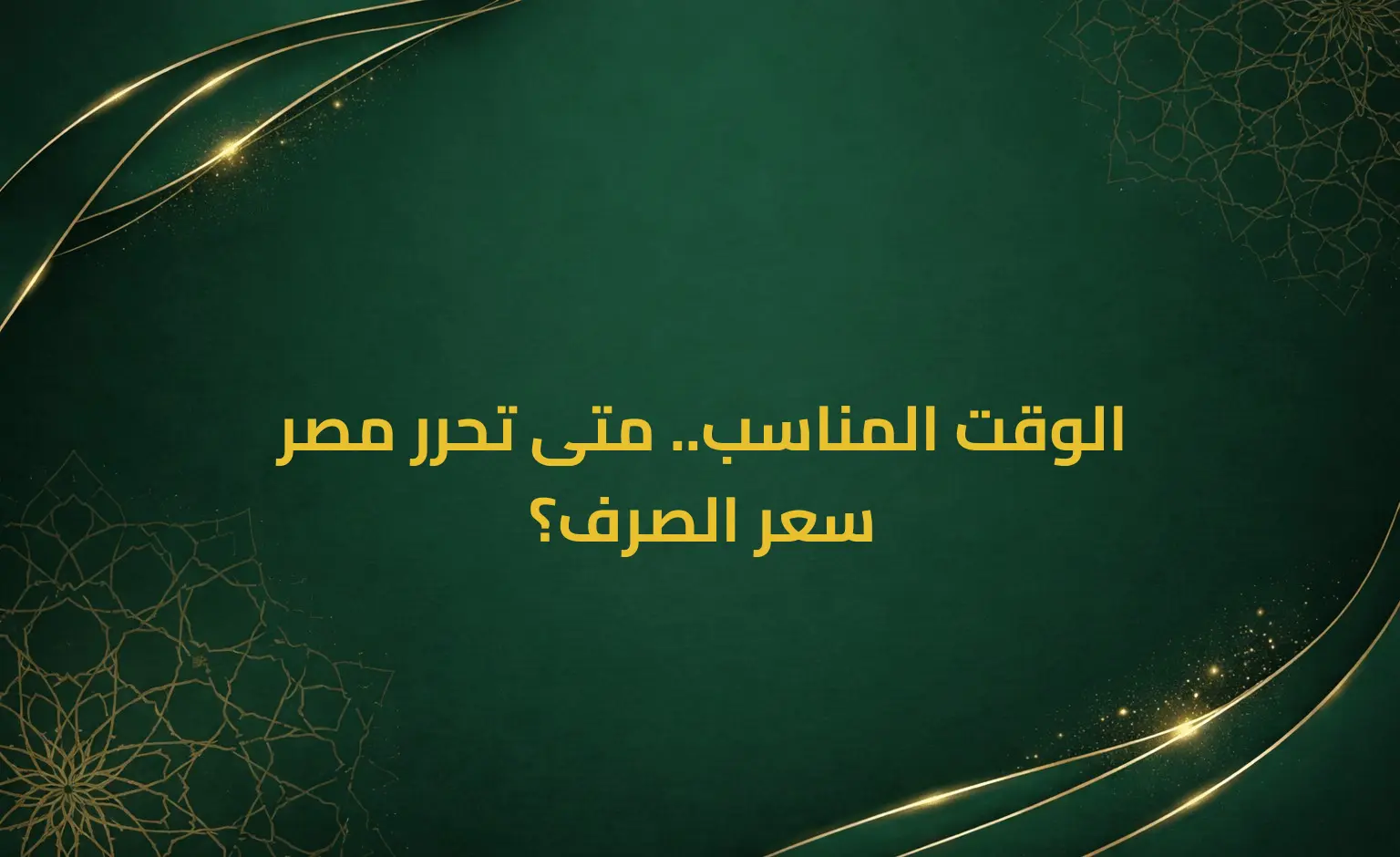 الوقت المناسب.. متى تحرر مصر سعر الصرف؟