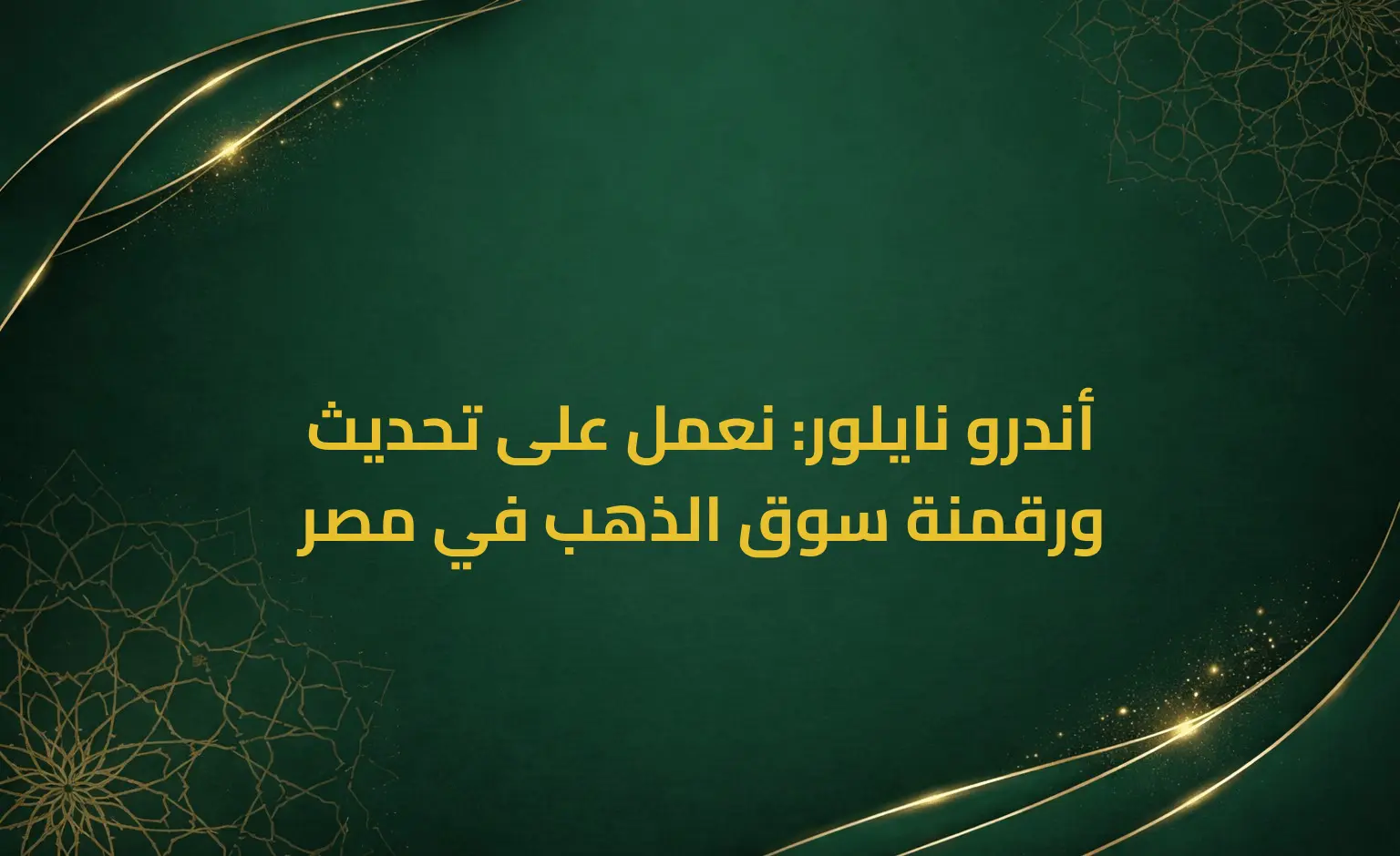 أندرو نايلور: نعمل على تحديث ورقمنة سوق الذهب في مصر