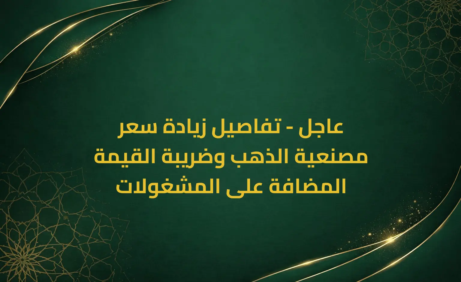 عاجل - تفاصيل زيادة سعر مصنعية الذهب وضريبة القيمة المضافة على المشغولات