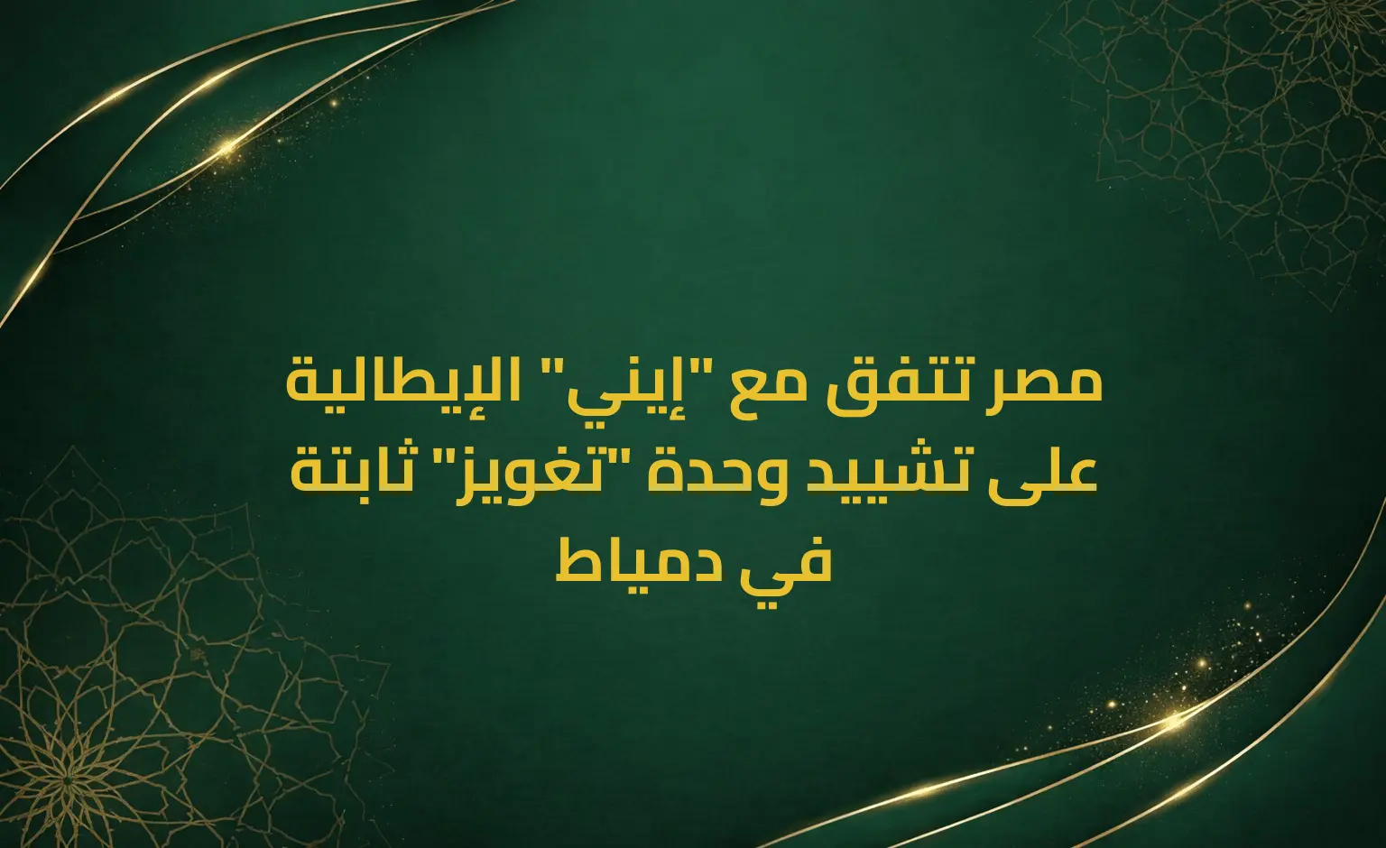 مصر تتفق مع "إيني" الإيطالية على تشييد وحدة "تغويز" ثابتة في دمياط