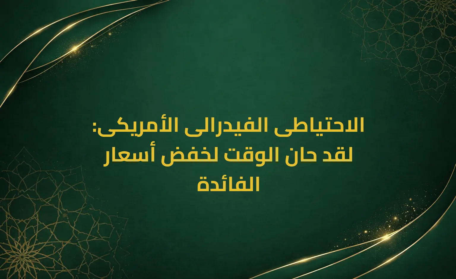 الاحتياطى الفيدرالى الأمريكى: لقد حان الوقت لخفض أسعار الفائدة