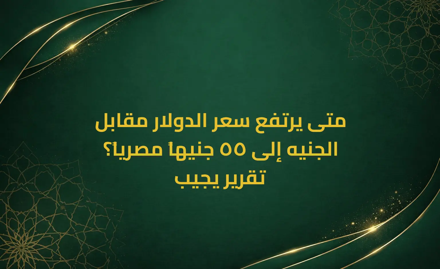 متى يرتفع سعر الدولار مقابل الجنيه إلى 55 جنيهاً مصرياً؟ تقرير يجيب